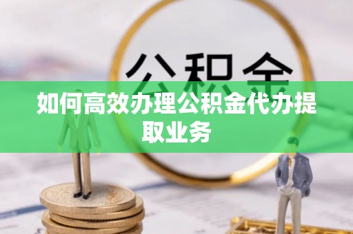 口湖如何高效办理公积金代办提取业务