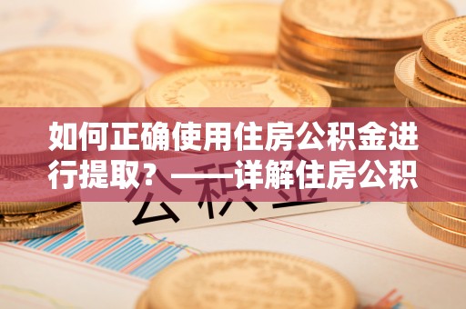 口湖如何正确使用住房公积金进行提取？——详解住房公积金代办提取流程与注意事项