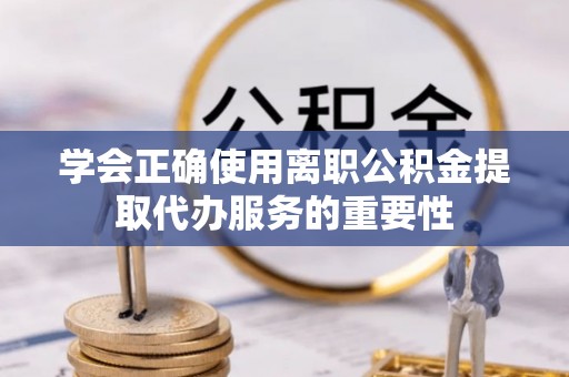 口湖学会正确使用离职公积金提取代办服务的重要性