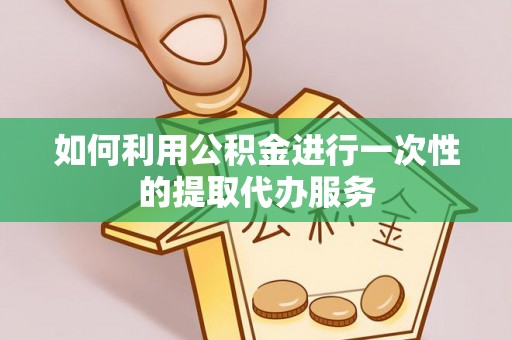 口湖如何利用公积金进行一次性的提取代办服务