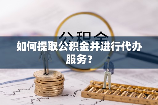 口湖如何提取公积金并进行代办服务？