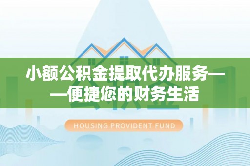 口湖小额公积金提取代办服务——便捷您的财务生活