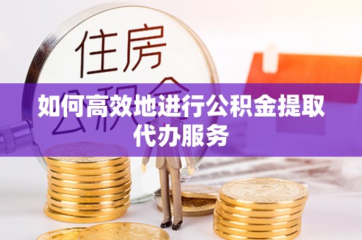 口湖如何高效地进行公积金提取代办服务