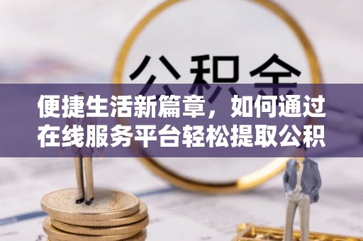 口湖便捷生活新篇章，如何通过在线服务平台轻松提取公积金