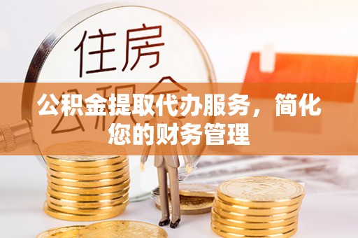 口湖公积金提取代办服务，简化您的财务管理