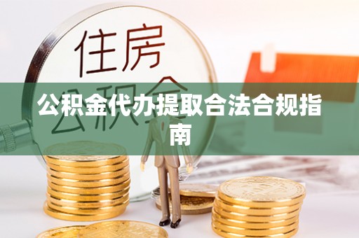 口湖公积金代办提取合法合规指南