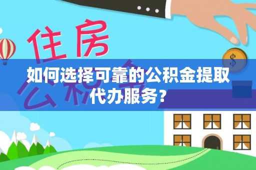 口湖如何选择可靠的公积金提取代办服务？