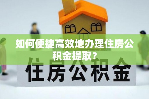 口湖如何便捷高效地办理住房公积金提取？