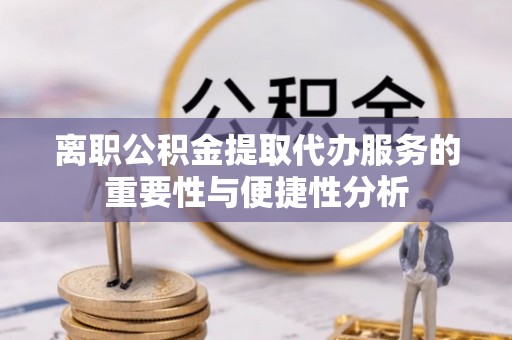 口湖离职公积金提取代办服务的重要性与便捷性分析
