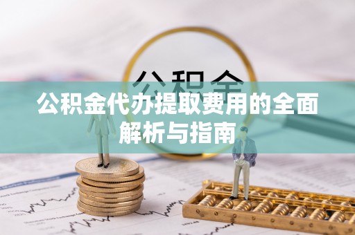 口湖公积金代办提取费用的全面解析与指南