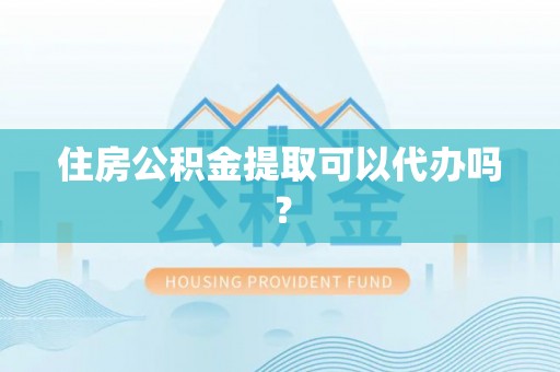 口湖住房公积金提取可以代办吗？