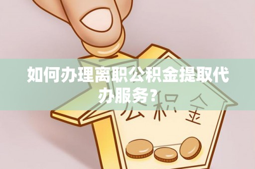 口湖如何办理离职公积金提取代办服务？