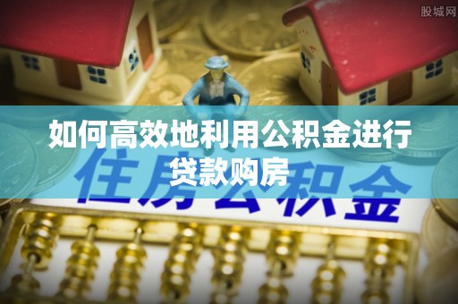 口湖如何高效地利用公积金进行贷款购房