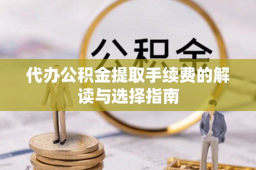 口湖代办公积金提取手续费的解读与选择指南