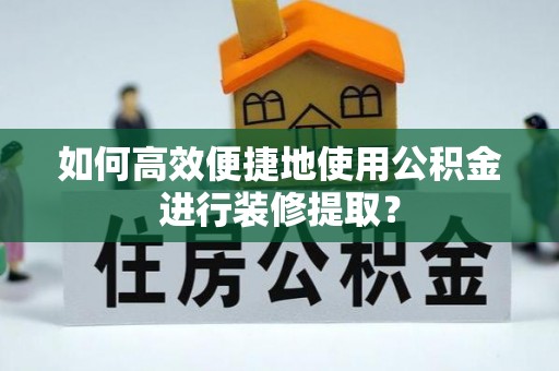 口湖如何高效便捷地使用公积金进行装修提取？