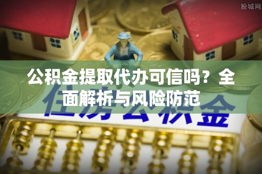 口湖公积金提取代办可信吗？全面解析与风险防范