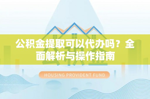 口湖公积金提取可以代办吗？全面解析与操作指南