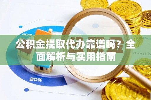 口湖公积金提取代办靠谱吗？全面解析与实用指南