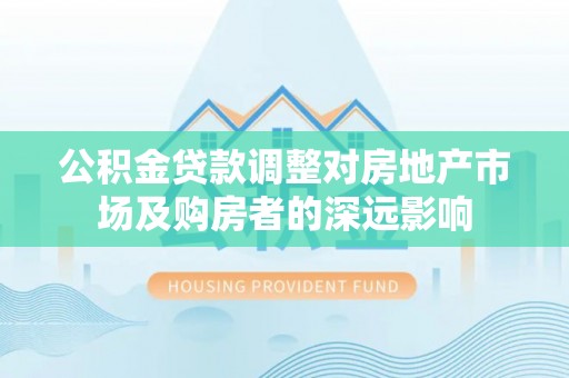 口湖公积金贷款调整对房地产市场及购房者的深远影响