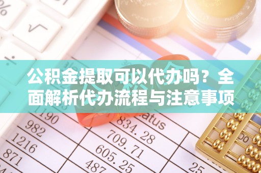 口湖公积金提取可以代办吗？全面解析代办流程与注意事项