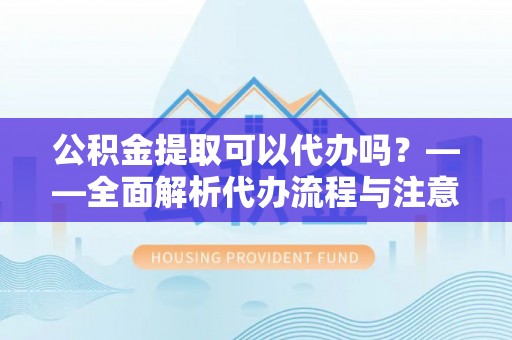 口湖公积金提取可以代办吗？——全面解析代办流程与注意事项